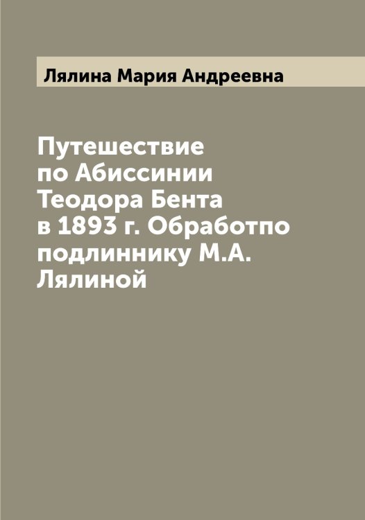 Обложка книги «Путешествие по Абиссинии Теодора Бента в 1893 г. Обработпо подлиннику М.А. Лялиной» — Лялина Мария Андреевна, ISBN 9785519945271