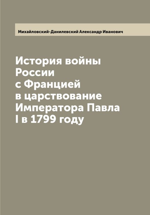 Обложка книги «История войны России с Францией в царствование Императора Павла I в 1799 году» — Михайловский-Данилевский Александр Иванович, ISBN 9785519969901