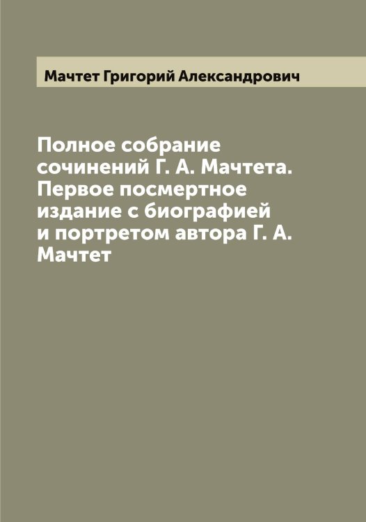 Обложка книги «Полное собрание сочинений Г. А. Мачтета. Первое посмертное издание с биографией и портретом автора Г. А. Мачтет» — Мачтет Григорий Александрович, ISBN 9785519958035