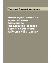 Жизнь и деятельность великого князя Александра Ярославича Невского в связи с событиями на Руси в XIII столетии