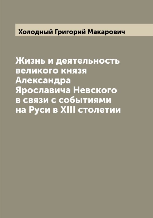 Обложка книги «Жизнь и деятельность великого князя Александра Ярославича Невского в связи с событиями на Руси в XIII столетии» — Холодный Григорий Макарович, ISBN 9785521292745