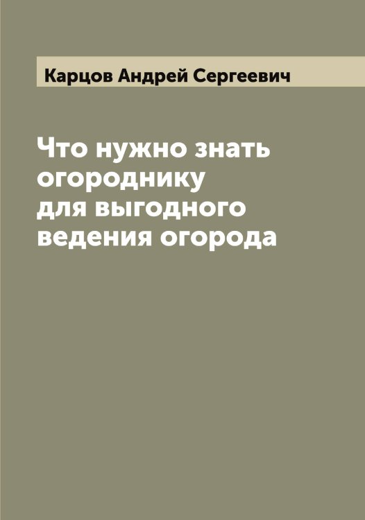 Обложка книги «Что нужно знать огороднику для выгодного ведения огорода» — Карцов Андрей Сергеевич, ISBN 9785519885485