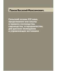 Сельский хозяин XIX века, продолжение или опыты и правила лесоводства, садоводства, огородничества,для русских помещиков и управляющих вотчинами