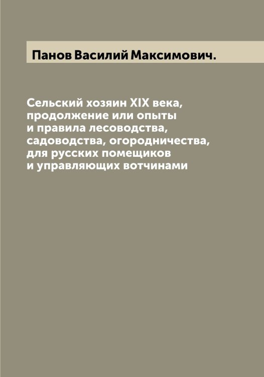 Обложка книги «Сельский хозяин XIX века, продолжение или опыты и правила лесоводства, садоводства, огородничества,для русских помещиков и управляющих вотчинами» — Панов Василий Максимович., ISBN 9785521272143