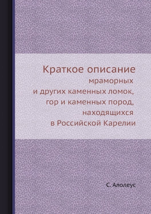 Краткое описание мраморных и других каменных ломок, гор и каменных пород, находящихся в Российской Карелии