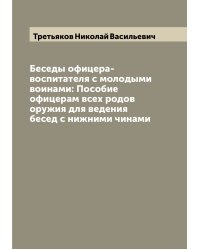 Беседы офицера-воспитателя с молодыми воинами: Пособие офицерам всех родов оружия для ведения бесед с нижними чинами