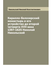 Кирилло-Белозерский монастырь и его устройство до второй четверти XVII века 1397-1625 Николай Никольский
