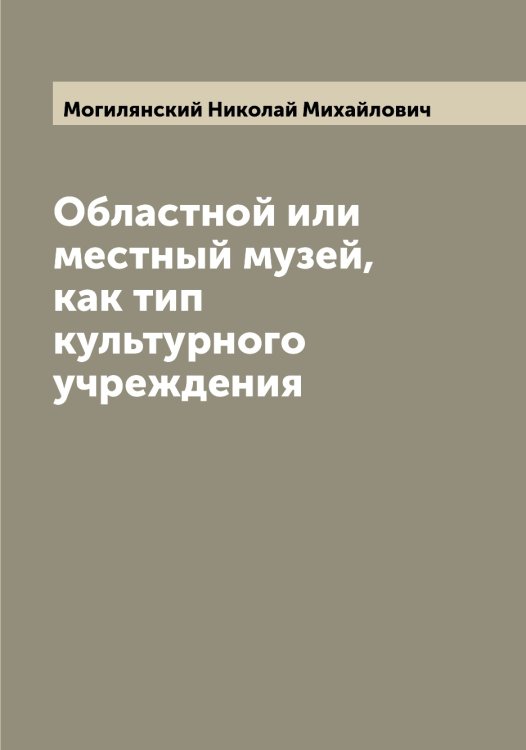 Обложка книги «Областной или местный музей, как тип культурного учреждения» — Могилянский Николай Михайлович, ISBN 9785519971102