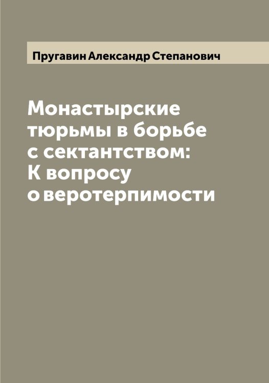 Обложка книги «Монастырские тюрьмы в борьбе с сектантством: К вопросу о веротерпимости» — Пругавин Александр Степанович, ISBN 9785519797368