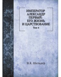 Император Александр Первый: его жизнь и царствование