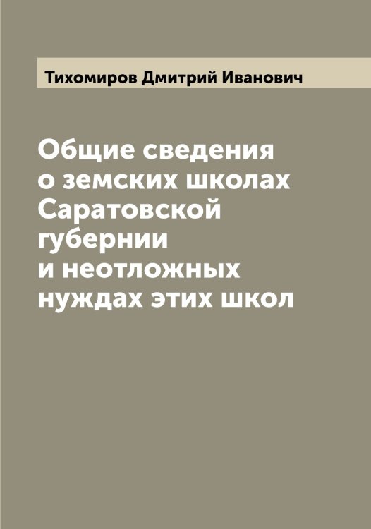 Обложка книги «Общие сведения о земских школах Саратовской губернии и неотложных нуждах этих школ» — Тихомиров Дмитрий Иванович, ISBN 9785519768290