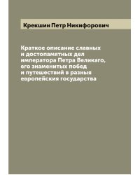 Краткое описание славных и достопамятных дел императора Петра Великаго, его знаменитых побед и путешествий в разныя европейския государства