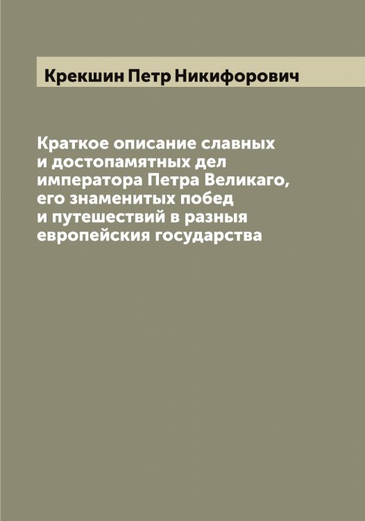 Обложка книги «Краткое описание славных и достопамятных дел императора Петра Великаго, его знаменитых побед и путешествий в разныя европейския государства» — Крекшин Петр Никифорович, ISBN 9785519910392