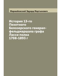 История 13-го Пехотного Белозерского генерал-фельдмаршала графа Ласси полка 1708-1893 г