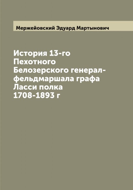 Обложка книги «История 13-го Пехотного Белозерского генерал-фельдмаршала графа Ласси полка 1708-1893 г» — Мержейовский Эдуард Мартынович, ISBN 9785519962865