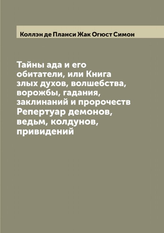 Обложка книги «Тайны ада и его обитатели, или Книга злых духов, волшебства, ворожбы, гадания, заклинаний и пророчеств. Репертуар демонов, ведьм, колдунов, привидений» — Коллэн де Планси Жак Огюст Симон, ISBN 9785519898218