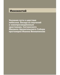 Указание пути в царствие небесное. Беседа из поучений к новопросвещённным христианам, Ситхинского Михаило-Архангельского Собора протоиерея Иоанна Вениаминова
