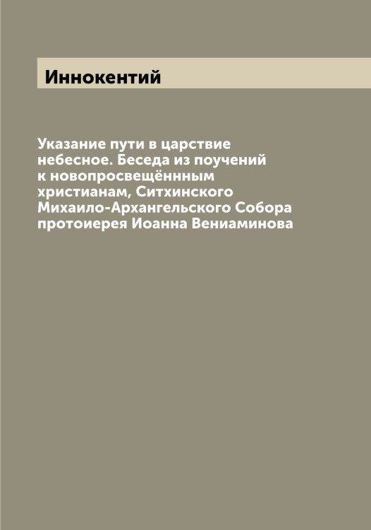 Обложка книги «Указание пути в царствие небесное. Беседа из поучений к новопросвещённным христианам, Ситхинского Михаило-Архангельского Собора протоиерея Иоанна Вениаминова» — Иннокентий, ISBN 9785519870627