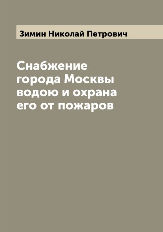 Обложка книги «Снабжение города Москвы водою и охрана его от пожаров» — Зимин Николай Петрович, ISBN 9785519862097