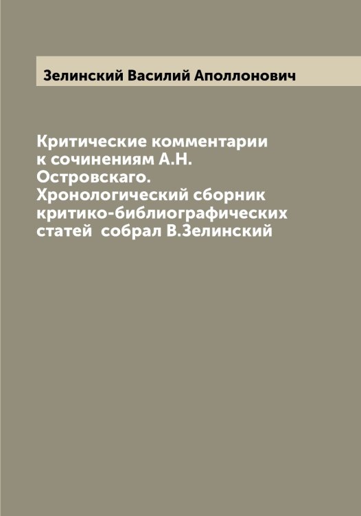 Обложка книги «Критические комментарии к сочинениям А.Н.Островскаго. Хронологический сборник критико-библиографических статей  собрал В.Зелинский» — Зелинский Василий Аполлонович, ISBN 9785519860222