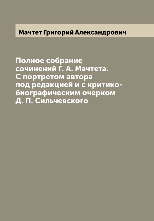 Обложка книги «Полное собрание сочинений Г. А. Мачтета. С портретом автора под редакцией и с критико-биографическим очерком Д. П. Сильчевского» — Мачтет Григорий Александрович, ISBN 9785519958097