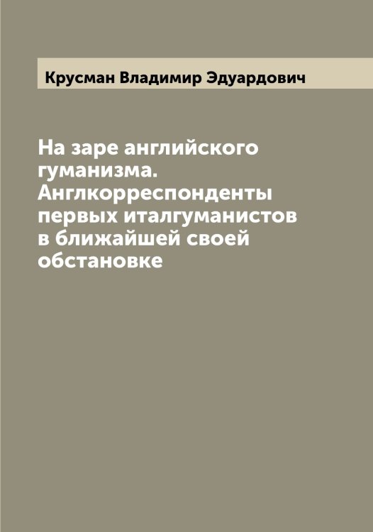 Обложка книги «На заре английского гуманизма. Англкорреспонденты первых италгуманистов в ближайшей своей обстановке» — Крусман Владимир Эдуардович, ISBN 9785519913089
