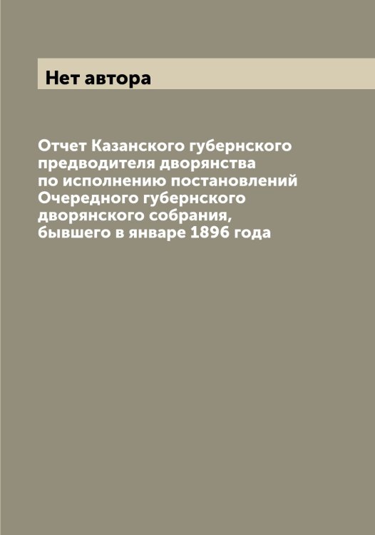 Обложка книги «Отчет Казанского губернского предводителя дворянства по исполнению постановлений Очередного губернского дворянского собрания, бывшего в январе 1896 года» — Нет автора, ISBN 9785519875783