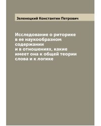 Исследование о риторике в ее наукообразном содержании и в отношениях, какие имеет она к общей теории слова и к логике