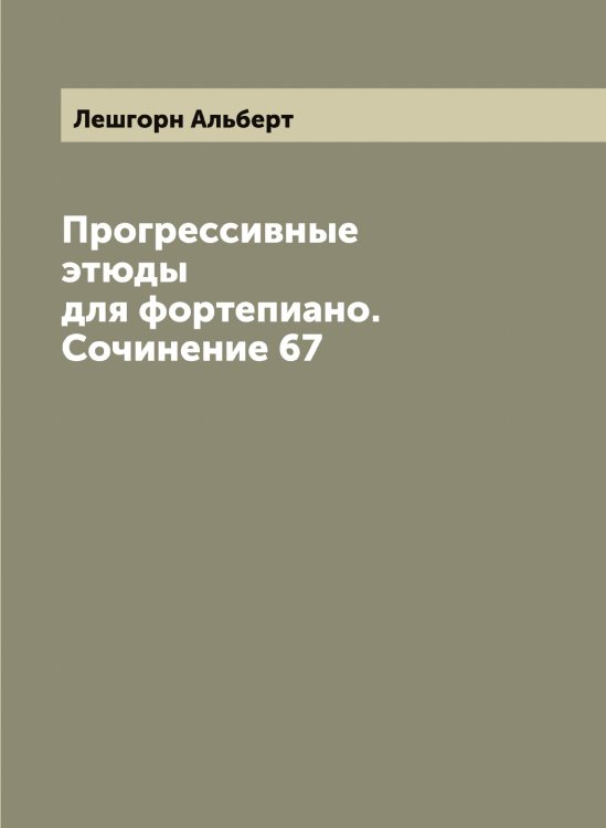 Обложка книги «Прогрессивные этюды для фортепиано. Сочинение 67» — Лешгорн Альберт, ISBN 9785519933520