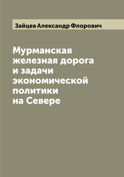 Обложка книги «Мурманская железная дорога и задачи экономической политики на Севере» — Зайцев Александр Флорович, ISBN 9785519855587