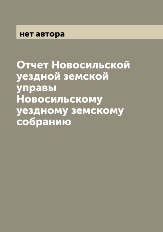 Обложка книги «Отчет Новосильской уездной земской управы Новосильскому уездному земскому собранию» — нет автора, ISBN 9785521255078