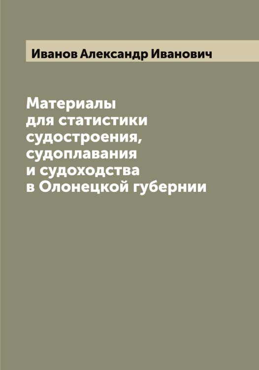 Обложка книги «Материалы для статистики судостроения, судоплавания и судоходства в Олонецкой губернии» — Иванов Александр Иванович, ISBN 9785519865395