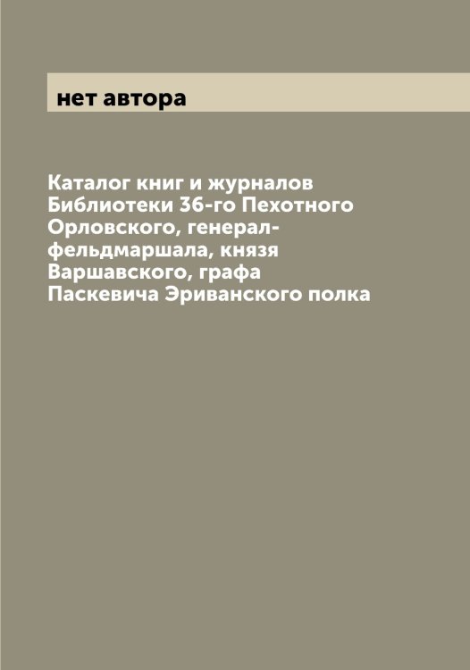 Обложка книги «Каталог книг и журналов Библиотеки 36-го Пехотного Орловского, генерал-фельдмаршала, князя Варшавского, графа Паскевича Эриванского полка» — нет автора, ISBN 9785521265770