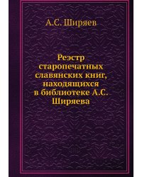 Реэстр старопечатных славянских книг, находящихся в библиотеке А.С. Ширяева