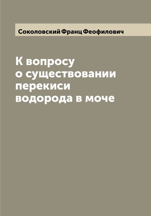 Обложка книги «К вопросу о существовании перекиси водорода в моче» — Соколовский Франц Феофилович, ISBN 9785519746175