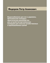 Водоснабжение для сел и деревень. Артезианские колодцы: практическое руководство для устройства артезианских колодцев для сельско-хозяйственных и промышленных целей