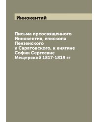 Письма преосвященного Иннокентия, епископа Пензенского и Саратовского, к княгине Софии Сергеевне Мещерской 1817-1819 гг