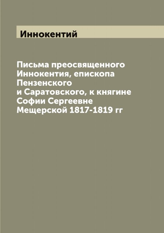 Обложка книги «Письма преосвященного Иннокентия, епископа Пензенского и Саратовского, к княгине Софии Сергеевне Мещерской 1817-1819 гг» — Иннокентий, ISBN 9785519870788