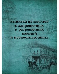 Выписка из законов о запрещениях и разрешениях имений и крепостных актах