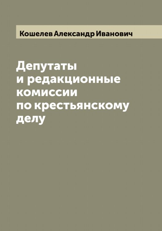 Обложка книги «Депутаты и редакционные комиссии по крестьянскому делу» — Кошелев Александр Иванович, ISBN 9785519908283