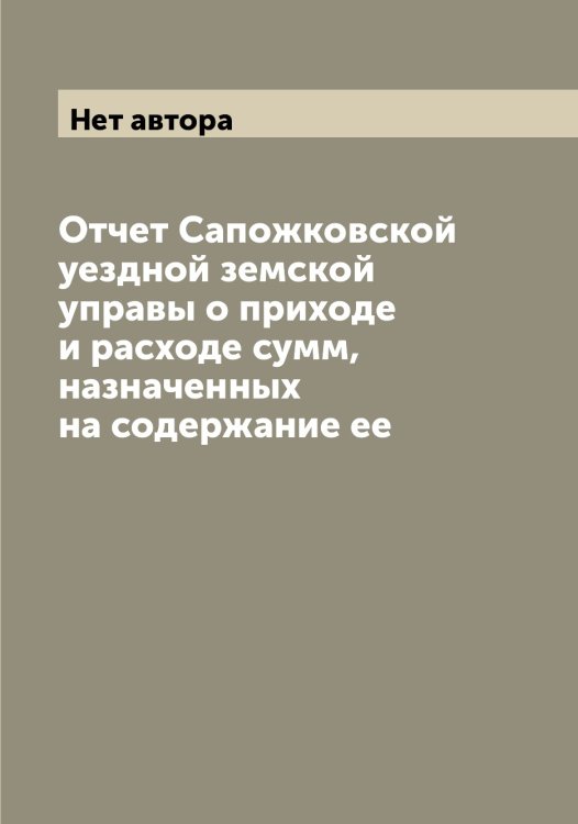 Обложка книги «Отчет Сапожковской уездной земской управы о приходе и расходе сумм, назначенных на содержание ее» — Нет автора, ISBN 9785519846837