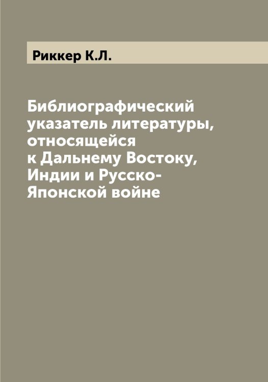 Обложка книги «Библиографический указатель литературы, относящейся к Дальнему Востоку, Индии и Русско-Японской войне» — Риккер К.Л., ISBN 9785519806985