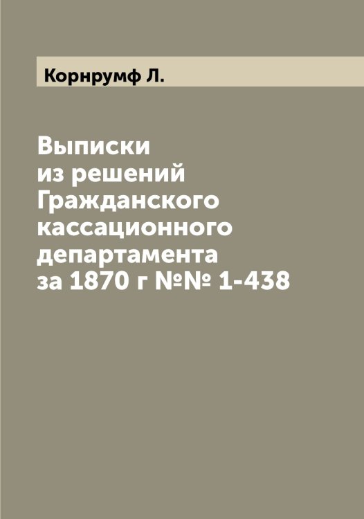 Обложка книги «Выписки из решений Гражданского кассационного департамента за 1870 г №№ 1-438» — Корнрумф Л., ISBN 9785519903875
