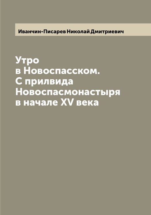 Обложка книги «Утро в Новоспасском. С прилвида Новоспасмонастыря в начале XV века» — Иванчин-Писарев Николай Дмитриевич, ISBN 9785519867184