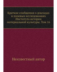 Краткие сообщения о докладах и полевых исследованиях Института истории материальной культуры. Том 16