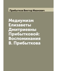 Медиумизм Елизаветы Дмитриевны Прибытковой: Воспоминания В. Прибыткова