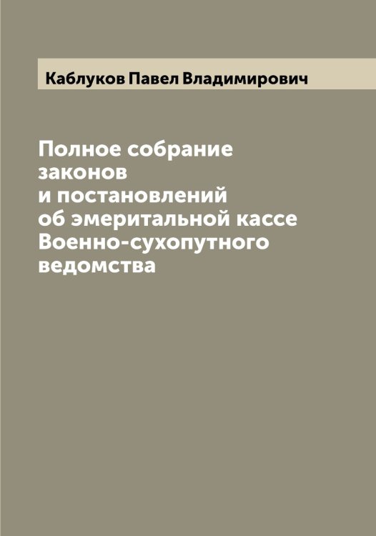 Обложка книги «Полное собрание законов и постановлений об эмеритальной кассе Военно-сухопутного ведомства» — Каблуков Павел Владимирович, ISBN 9785519874809