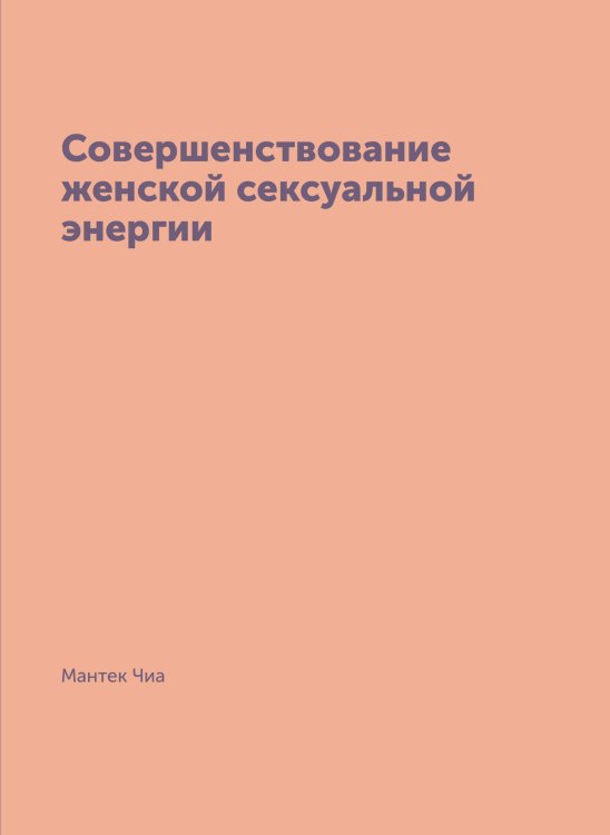 Совершенствование женской сексуальной энергии Обложка книги «Совершенствование женской сексуальной энергии» — Мантек Чиа, ISBN 9785885429818
