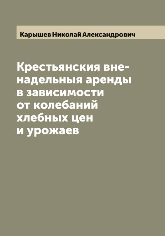 Обложка книги «Крестьянския вне-надельныя аренды в зависимости от колебаний хлебных цен и урожаев» — Карышев Николай Александрович, ISBN 9785519885638