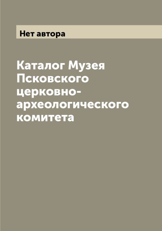 Обложка книги «Каталог Музея Псковского церковно-археологического комитета» — Нет автора, ISBN 9785519798112